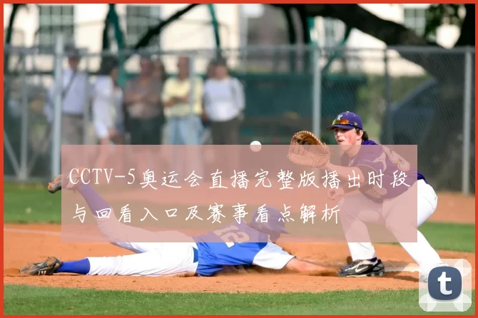 CCTV-5奥运会直播完整版播出时段与回看入口及赛事看点解析