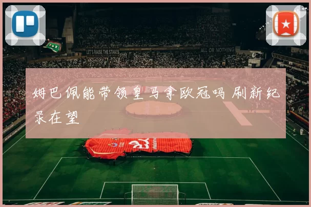 姆巴佩能带领皇马拿欧冠吗 刷新纪录在望