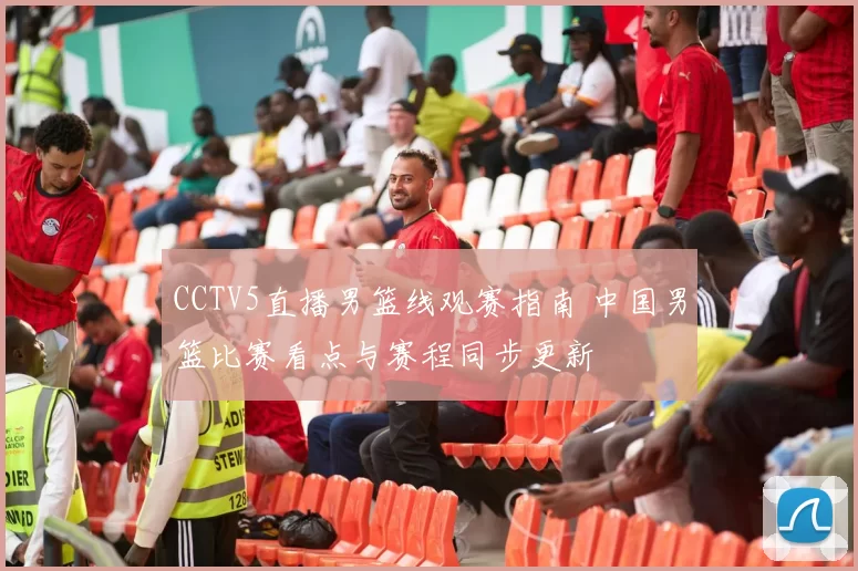 CCTV5直播男篮线观赛指南 中国男篮比赛看点与赛程同步更新