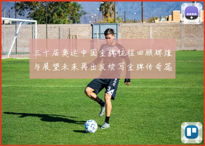 三十届奥运中国金牌征程回顾辉煌与展望未来再出发续写金牌传奇篇