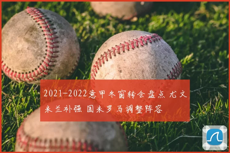 2021-2022意甲冬窗转会盘点 尤文米兰补强 国米罗马调整阵容