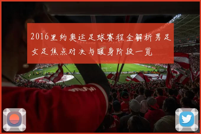 2016里约奥运足球赛程全解析男足女足焦点对决与暖身阶段一览