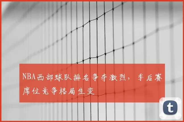 NBA西部球队排名争夺激烈,季后赛席位竞争格局生变