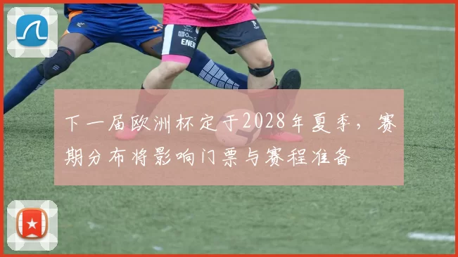 下一届欧洲杯定于2028年夏季，赛期分布将影响门票与赛程准备