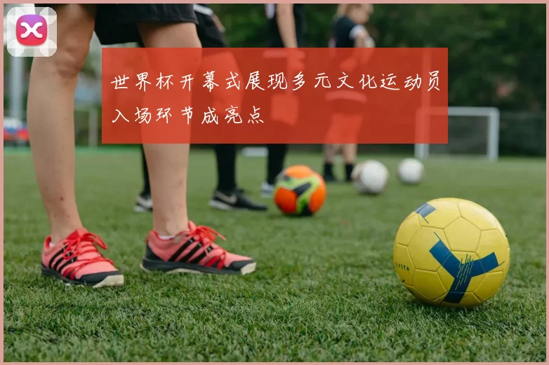 世界杯开幕式展现多元文化运动员入场环节成亮点
