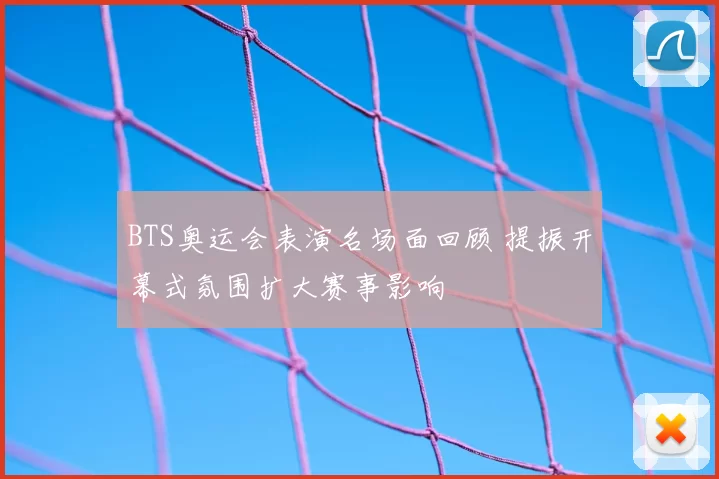 BTS奥运会表演名场面回顾 提振开幕式氛围扩大赛事影响
