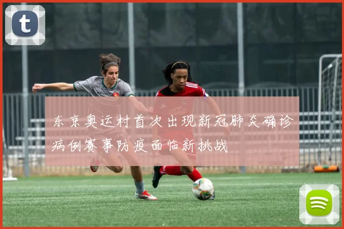 东京奥运村首次出现新冠肺炎确诊病例赛事防疫面临新挑战