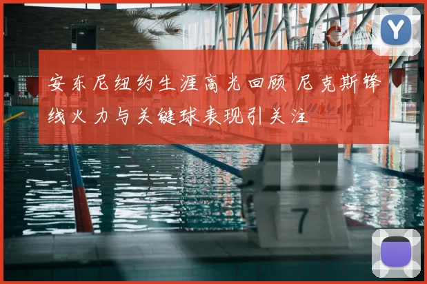 安东尼纽约生涯高光回顾 尼克斯锋线火力与关键球表现引关注