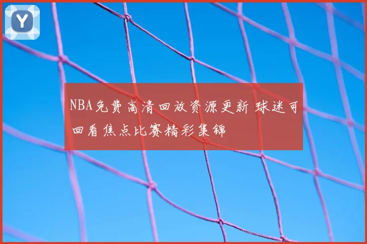 NBA免费高清回放资源更新 球迷可回看焦点比赛精彩集锦