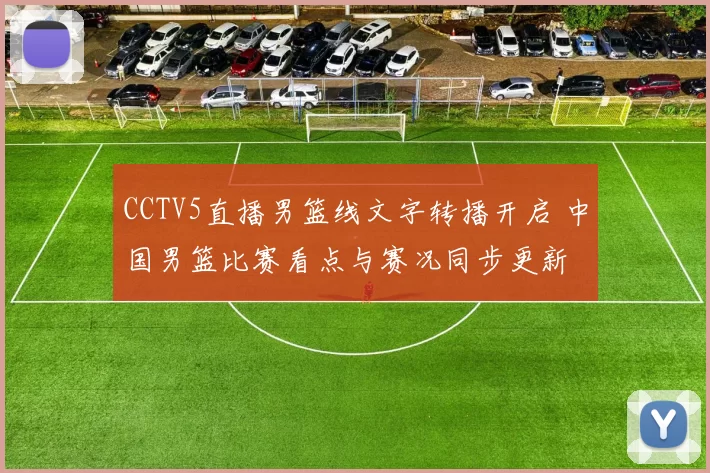 CCTV5直播男篮线文字转播开启 中国男篮比赛看点与赛况同步更新