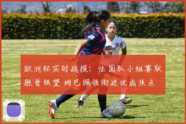 欧洲杯实时战报：法国队小组赛取胜晋级望 姆巴佩领衔进攻成焦点