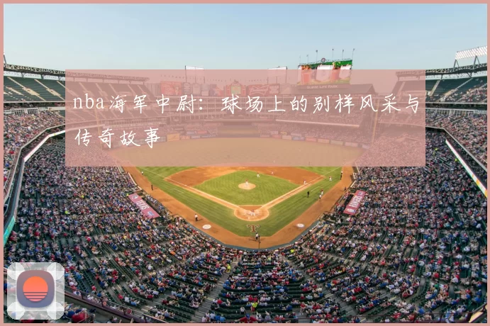 nba海军中尉:球场上的别样风采与传奇故事