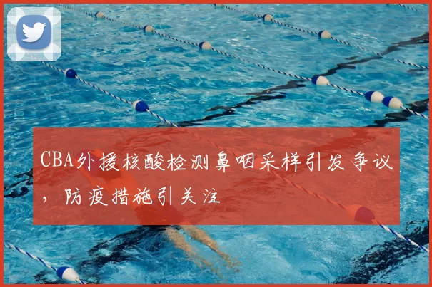 CBA外援核酸检测鼻咽采样引发争议,防疫措施引关注