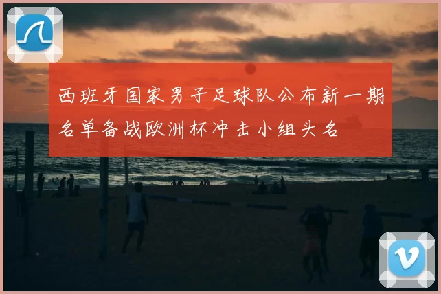 西班牙国家男子足球队公布新一期名单备战欧洲杯冲击小组头名