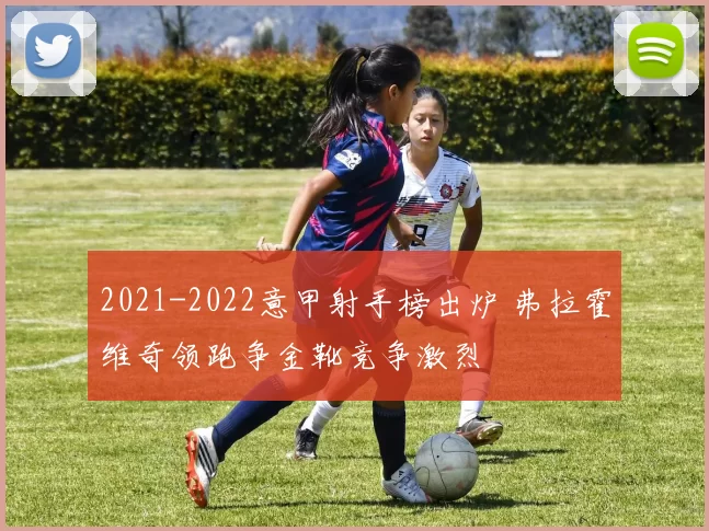 2021-2022意甲射手榜出炉 弗拉霍维奇领跑争金靴竞争激烈