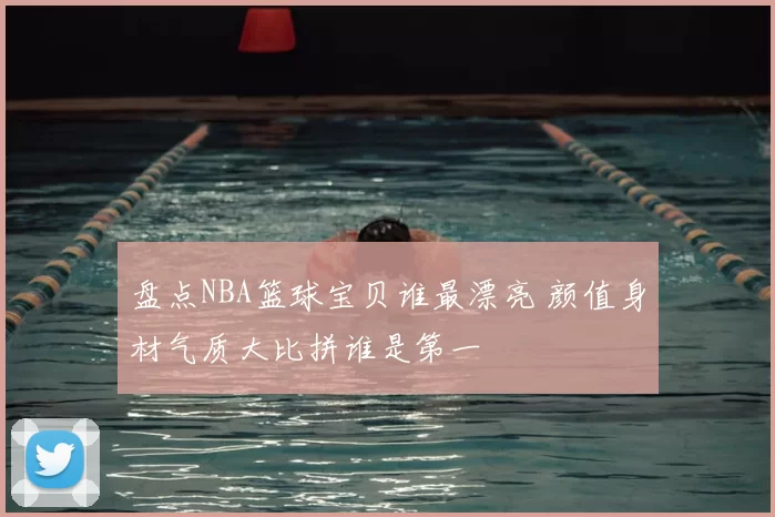 盘点NBA篮球宝贝谁最漂亮 颜值身材气质大比拼谁是第一