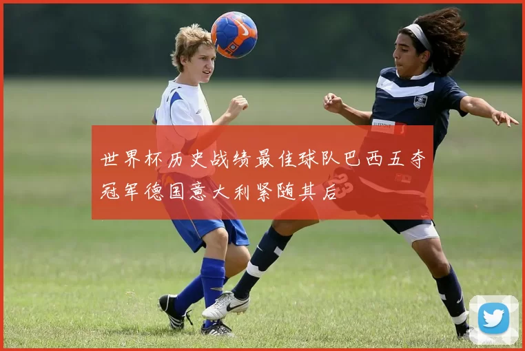 世界杯历史战绩最佳球队巴西五夺冠军德国意大利紧随其后