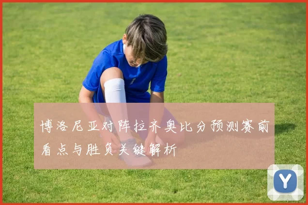 博洛尼亚对阵拉齐奥比分预测赛前看点与胜负关键解析