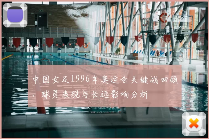 中国女足1996年奥运会关键战回顾、球员表现与长远影响分析