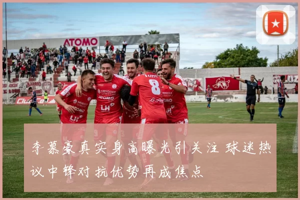 李慕豪真实身高曝光引关注 球迷热议中锋对抗优势再成焦点