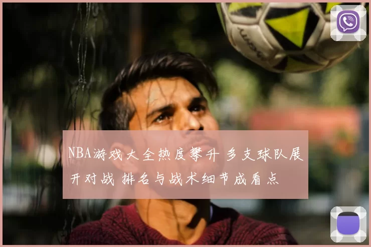 NBA游戏大全热度攀升 多支球队展开对战 排名与战术细节成看点