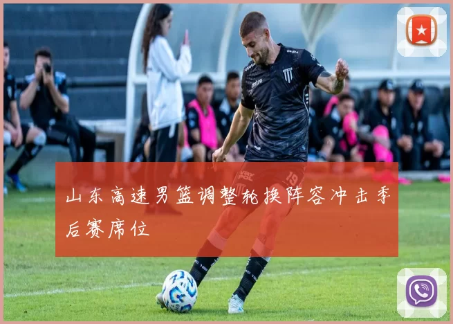 山东高速男篮调整轮换阵容冲击季后赛席位