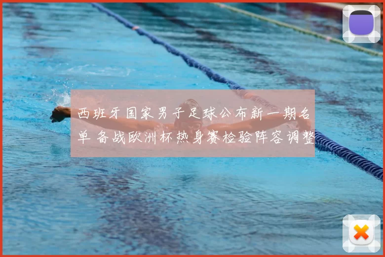 西班牙国家男子足球公布新一期名单 备战欧洲杯热身赛检验阵容调整