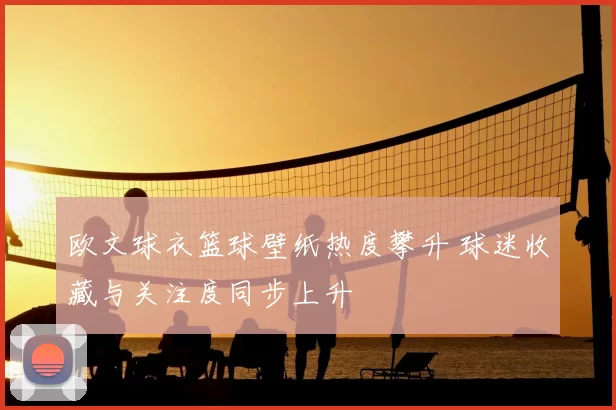 欧文球衣篮球壁纸热度攀升 球迷收藏与关注度同步上升