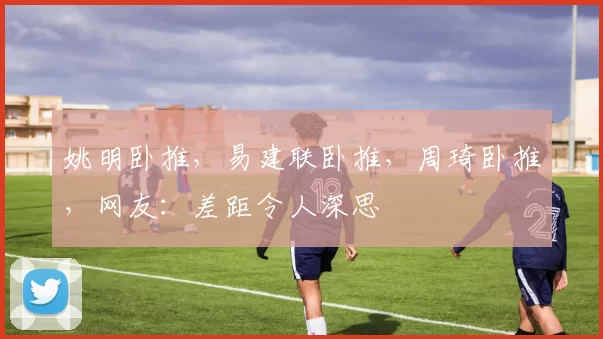 姚明卧推，易建联卧推，周琦卧推，网友：差距令人深思