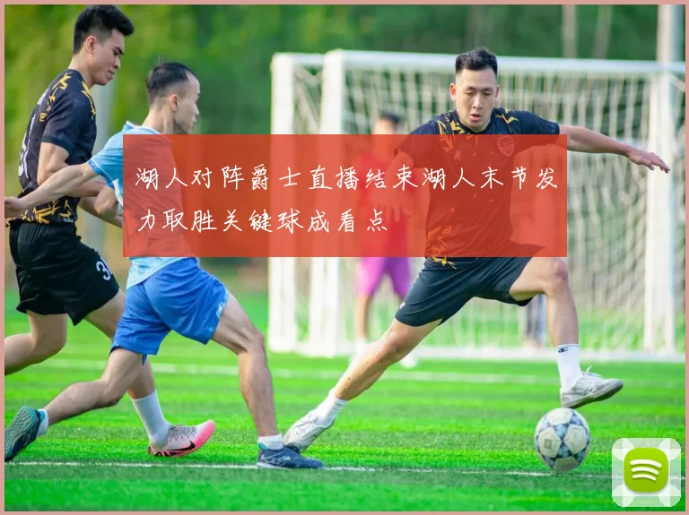 湖人对阵爵士直播结束湖人末节发力取胜关键球成看点