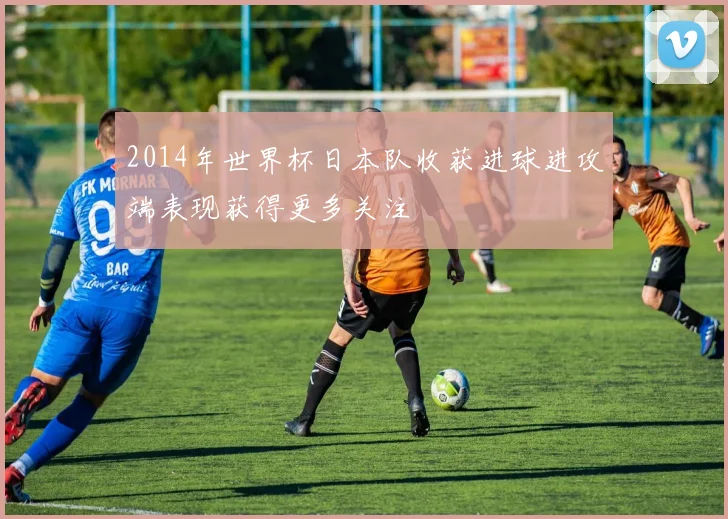 2014年世界杯日本队收获进球进攻端表现获得更多关注