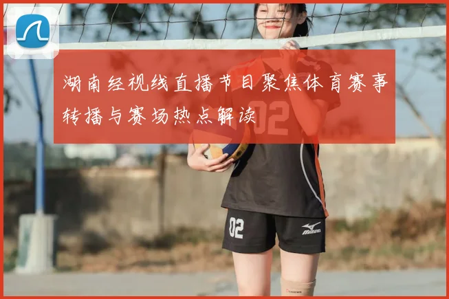 湖南经视线直播节目聚焦体育赛事转播与赛场热点解读