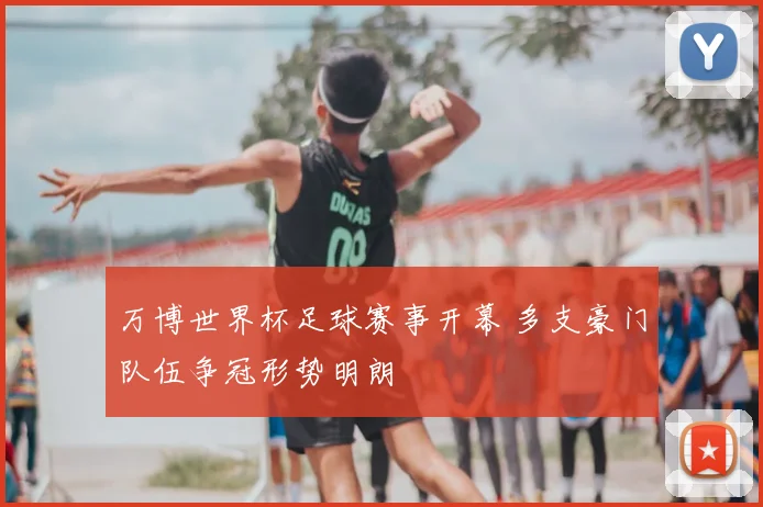 万博世界杯足球赛事开幕 多支豪门队伍争冠形势明朗