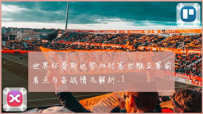 世界杯哥斯达黎加对塞尔维亚赛前看点与备战情况解析_1