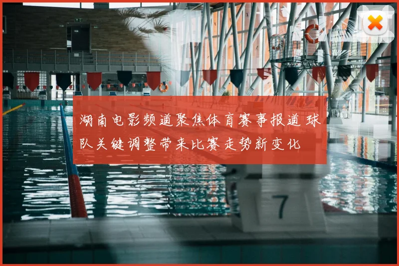 湖南电影频道聚焦体育赛事报道 球队关键调整带来比赛走势新变化