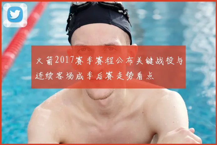 火箭2017赛季赛程公布关键战役与连续客场成季后赛走势看点