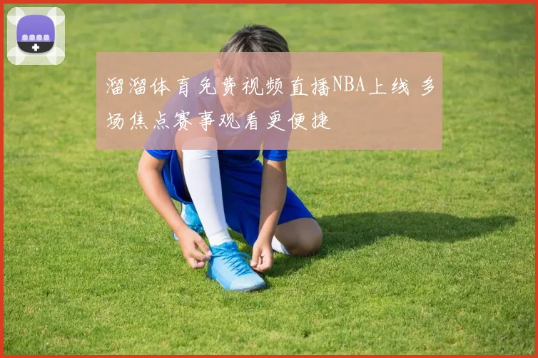 溜溜体育免费视频直播NBA上线 多场焦点赛事观看更便捷