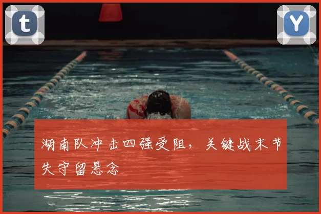 湖南队冲击四强受阻,关键战末节失守留悬念