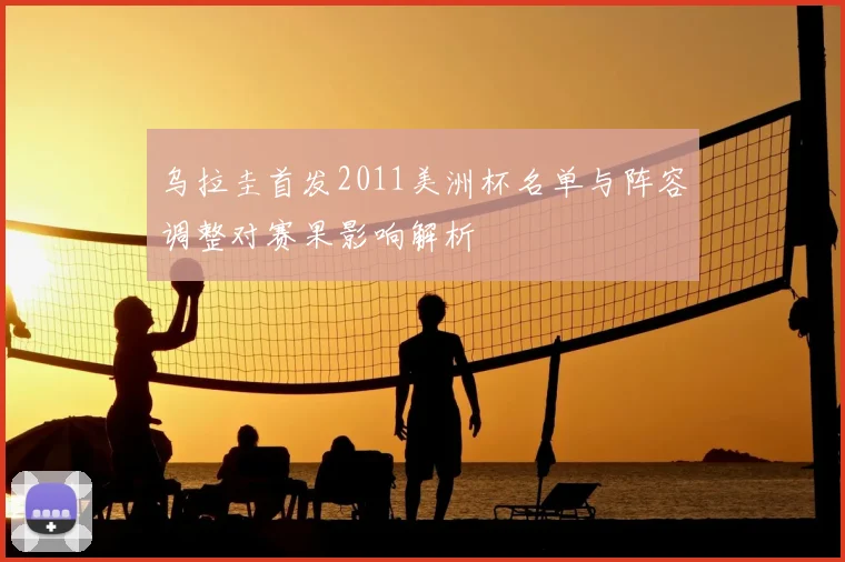 乌拉圭首发2011美洲杯名单与阵容调整对赛果影响解析