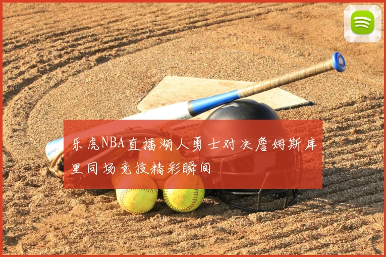 乐虎NBA直播湖人勇士对决詹姆斯库里同场竞技精彩瞬间