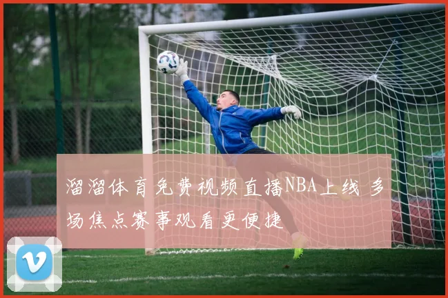 溜溜体育免费视频直播NBA上线 多场焦点赛事观看更便捷