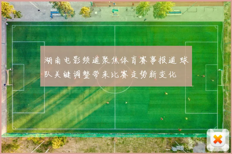 湖南电影频道聚焦体育赛事报道 球队关键调整带来比赛走势新变化