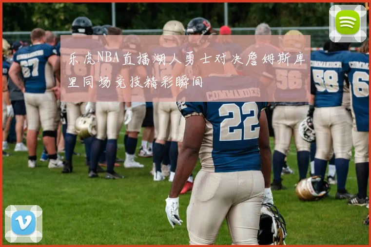 乐虎NBA直播湖人勇士对决詹姆斯库里同场竞技精彩瞬间