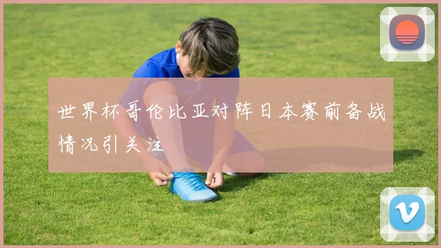 世界杯哥伦比亚对阵日本赛前备战情况引关注