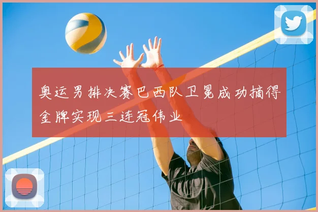 奥运男排决赛巴西队卫冕成功摘得金牌实现三连冠伟业